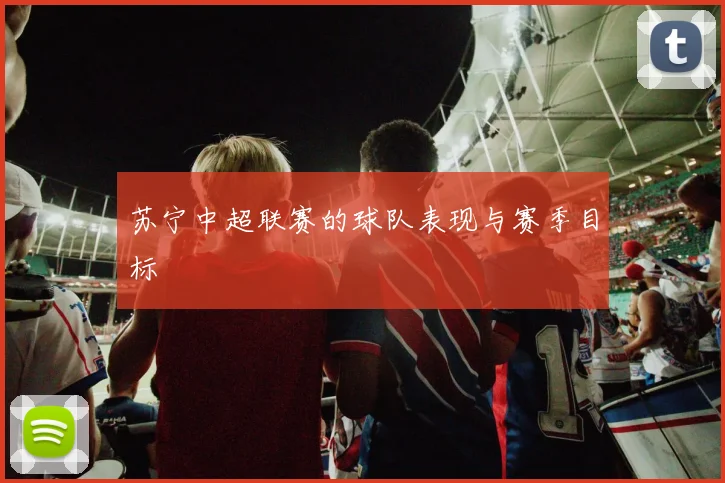 苏宁中超联赛的球队表现与赛季目标