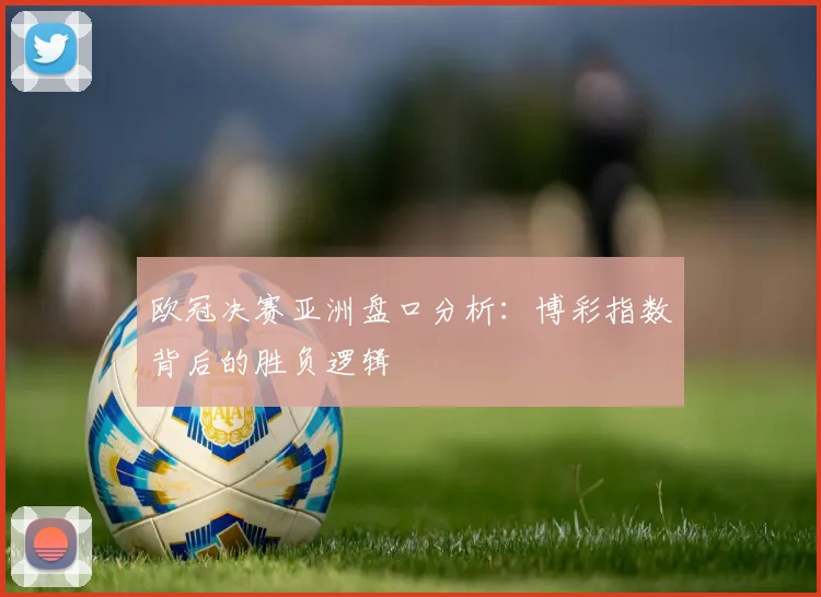 欧冠决赛亚洲盘口分析:博彩指数背后的胜负逻辑