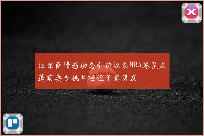 拉尔萨情感动态引热议前NBA球星皮蓬前妻专挑年轻侄子辈男友