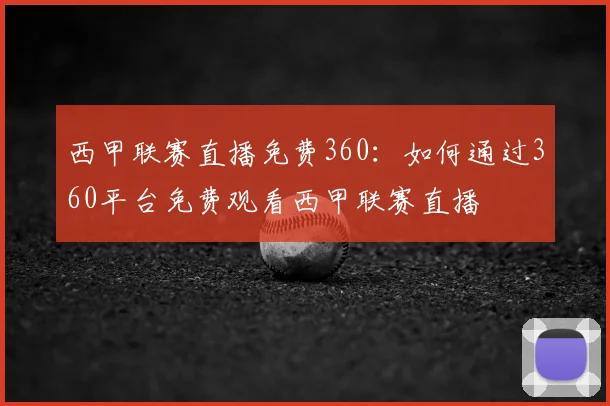 西甲联赛直播免费360：如何通过360平台免费观看西甲联赛直播