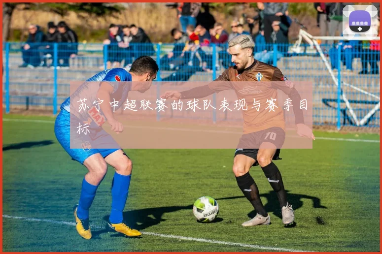苏宁中超联赛的球队表现与赛季目标