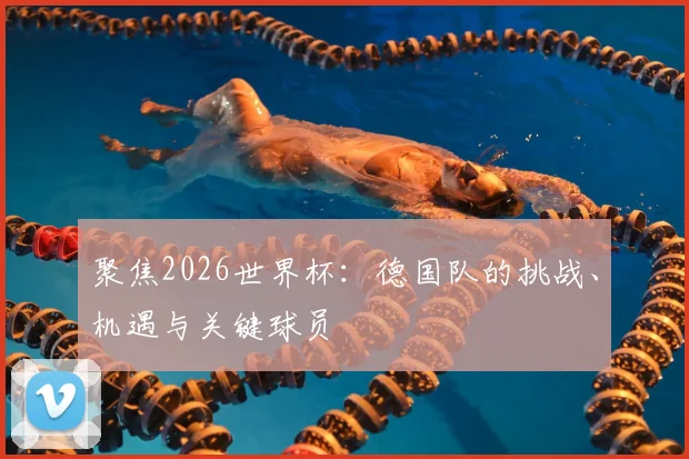 聚焦2026世界杯：德国队的挑战、机遇与关键球员