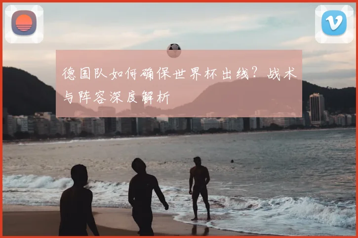 德国队如何确保世界杯出线？战术与阵容深度解析