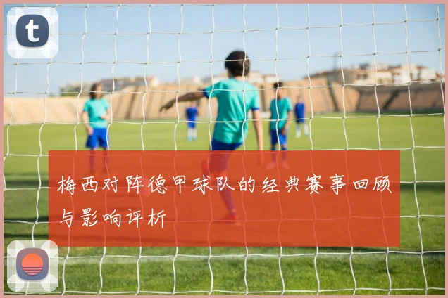梅西对阵德甲球队的经典赛事回顾与影响评析